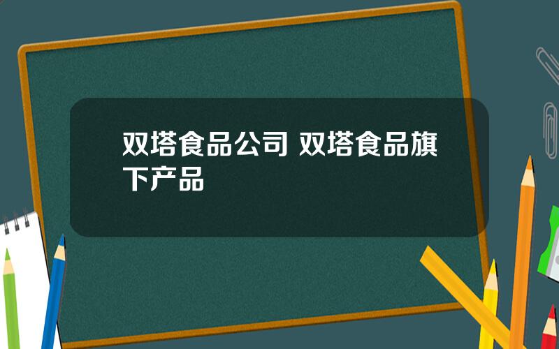 双塔食品公司 双塔食品旗下产品